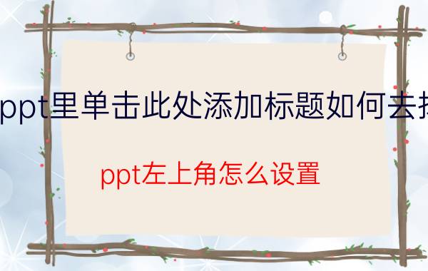 ppt里单击此处添加标题如何去掉 ppt左上角怎么设置？